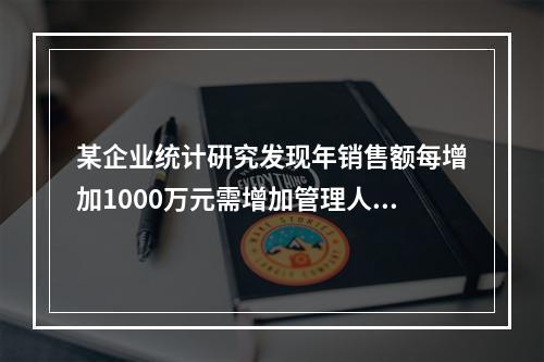 某企业统计硏究发现年销售额每增加1000万元需增加管理人员、