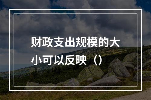 财政支出规模的大小可以反映（）