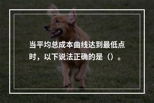 当平均总成本曲线达到最低点时，以下说法正确的是（）。