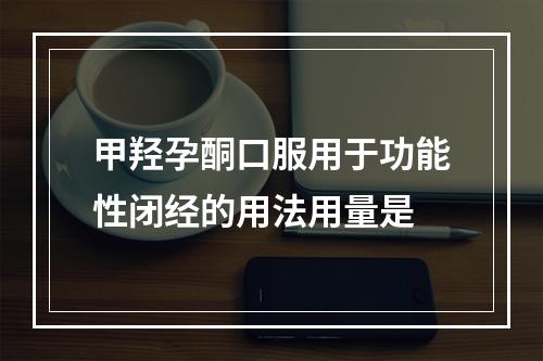 甲羟孕酮口服用于功能性闭经的用法用量是