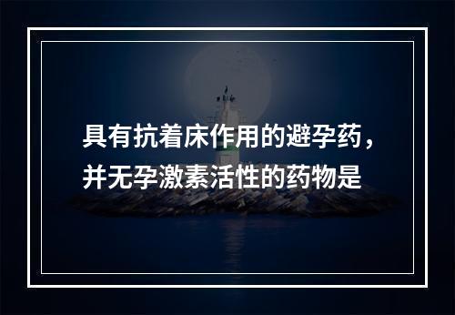 具有抗着床作用的避孕药，并无孕激素活性的药物是