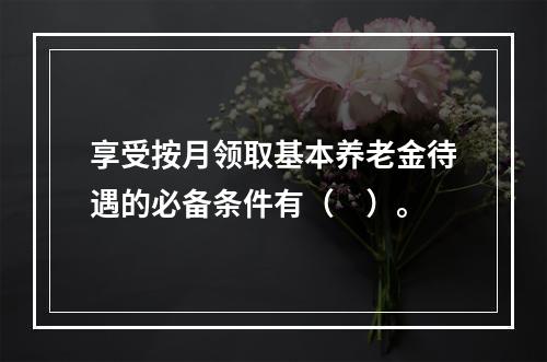 享受按月领取基本养老金待遇的必备条件有（　）。