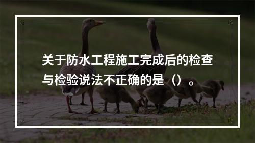 关于防水工程施工完成后的检查与检验说法不正确的是（）。