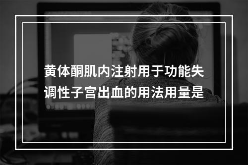 黄体酮肌内注射用于功能失调性子宫出血的用法用量是