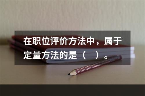 在职位评价方法中，属于定量方法的是（　）。