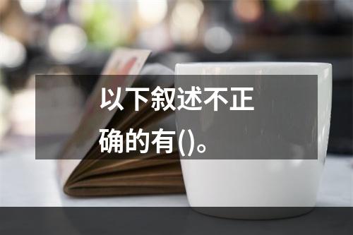 以下叙述不正确的有()。