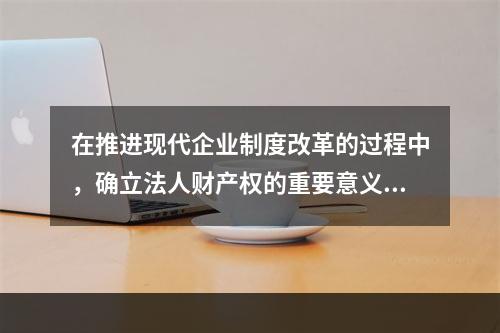 在推进现代企业制度改革的过程中，确立法人财产权的重要意义包括