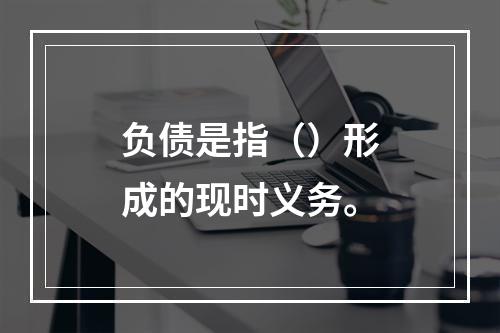 负债是指（）形成的现时义务。