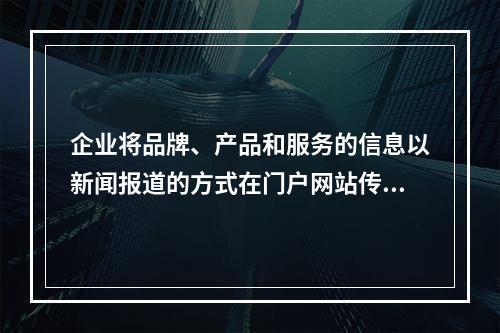 企业将品牌、产品和服务的信息以新闻报道的方式在门户网站传播，