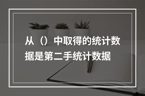 从（）中取得的统计数据是第二手统计数据