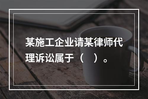 某施工企业请某律师代理诉讼属于（　）。