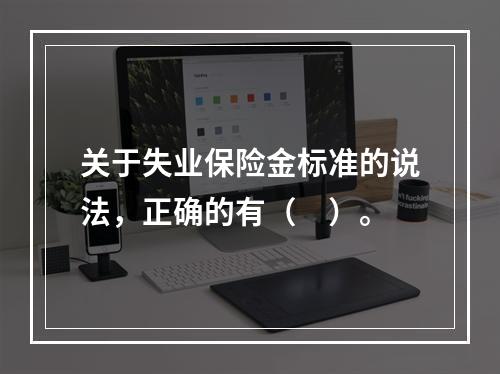 关于失业保险金标准的说法，正确的有（　）。