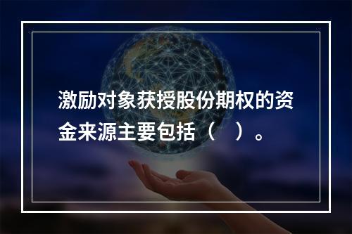 激励对象获授股份期权的资金来源主要包括（　）。