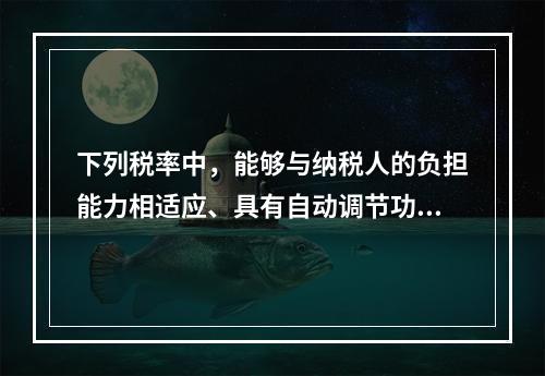 下列税率中，能够与纳税人的负担能力相适应、具有自动调节功能可