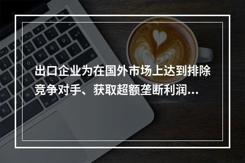 出口企业为在国外市场上达到排除竞争对手、获取超额垄断利润的目