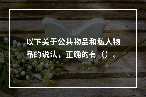 以下关于公共物品和私人物品的说法，正确的有（）。