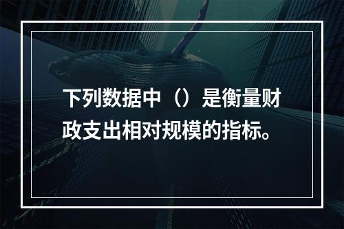 下列数据中（）是衡量财政支出相对规模的指标。