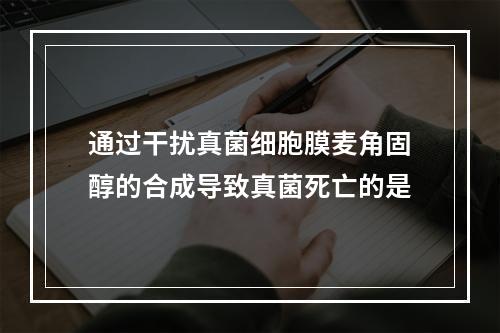 通过干扰真菌细胞膜麦角固醇的合成导致真菌死亡的是