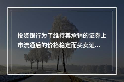 投资银行为了维持其承销的证券上市流通后的价格稳定而买卖证券，