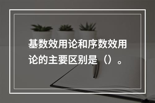 基数效用论和序数效用论的主要区别是（）。