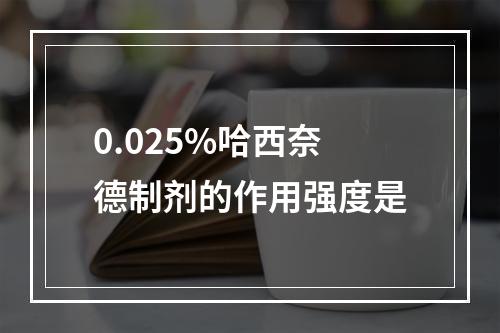 0.025%哈西奈德制剂的作用强度是