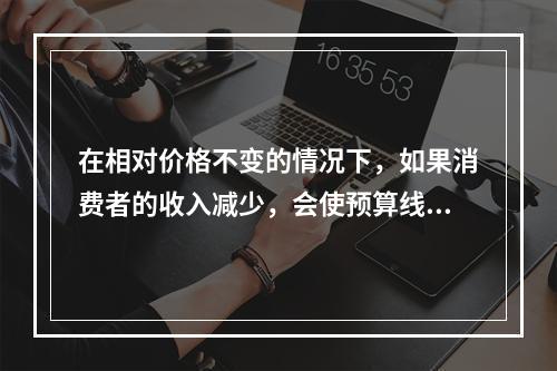 在相对价格不变的情况下，如果消费者的收入减少，会使预算线（）