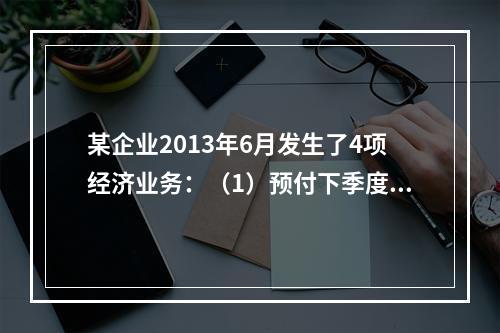 某企业2013年6月发生了4项经济业务：（1）预付下季度房租