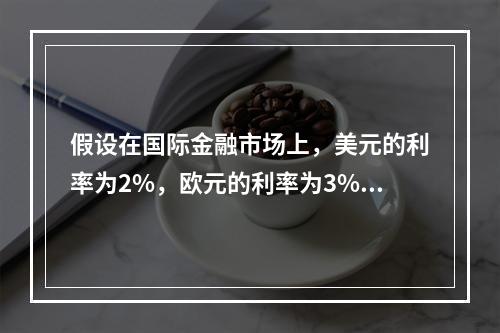 假设在国际金融市场上，美元的利率为2%，欧元的利率为3%，根