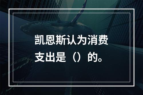 凯恩斯认为消费支出是（）的。