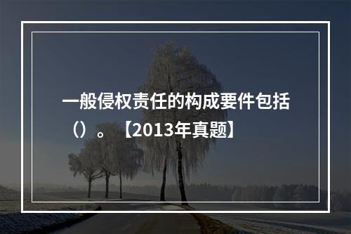 一般侵权责任的构成要件包括（）。【2013年真题】