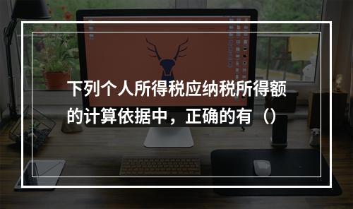 下列个人所得税应纳税所得额的计算依据中，正确的有（）