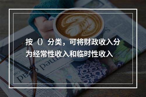 按（）分类，可将财政收入分为经常性收入和临时性收入