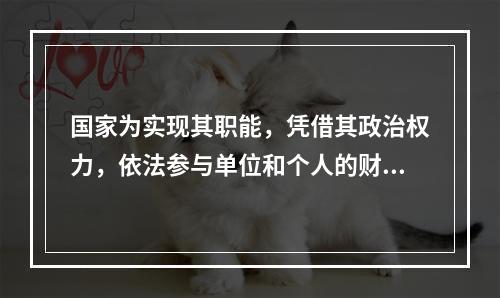 国家为实现其职能，凭借其政治权力，依法参与单位和个人的财富分