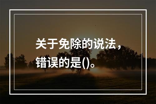 关于免除的说法，错误的是()。