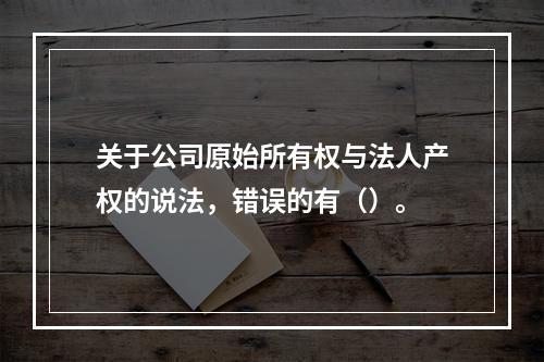 关于公司原始所有权与法人产权的说法，错误的有（）。