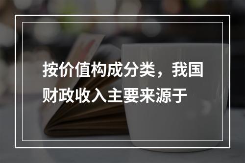 按价值构成分类，我国财政收入主要来源于