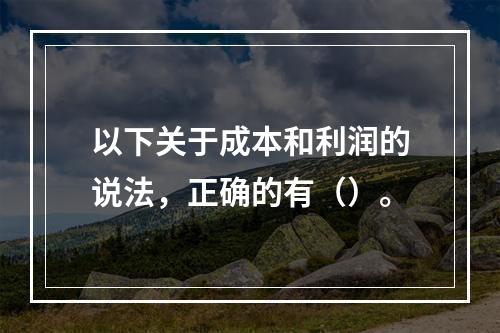 以下关于成本和利润的说法，正确的有（）。