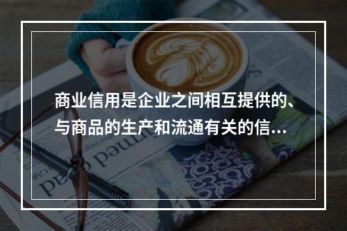 商业信用是企业之间相互提供的、与商品的生产和流通有关的信用形