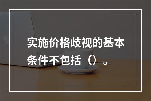 实施价格歧视的基本条件不包括（）。