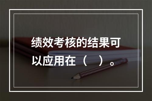 绩效考核的结果可以应用在（　）。