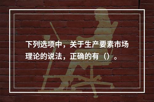 下列选项中，关于生产要素市场理论的说法，正确的有（）。