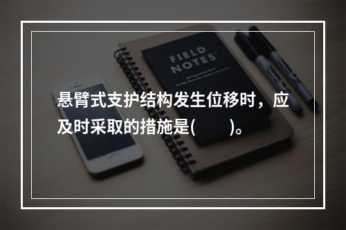 悬臂式支护结构发生位移时，应及时采取的措施是(　　)。