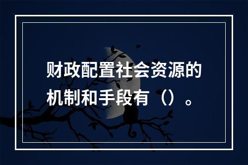 财政配置社会资源的机制和手段有（）。