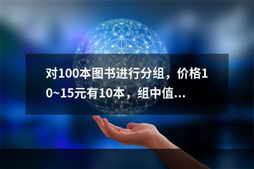 对100本图书进行分组，价格10~15元有10本，组中值为1