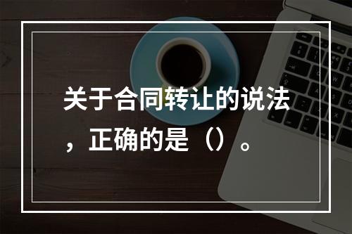 关于合同转让的说法，正确的是（）。