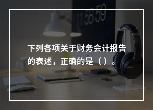 下列各项关于财务会计报告的表述，正确的是（ ）。