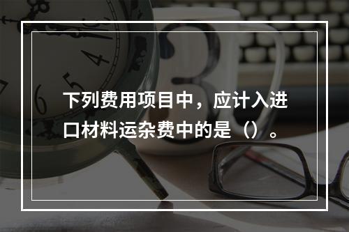 下列费用项目中，应计入进口材料运杂费中的是（）。