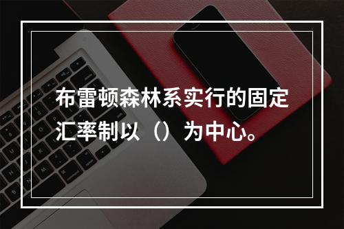 布雷顿森林系实行的固定汇率制以（）为中心。