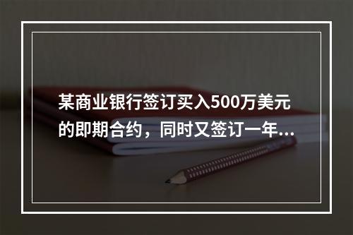 某商业银行签订买入500万美元的即期合约，同时又签订一年后卖