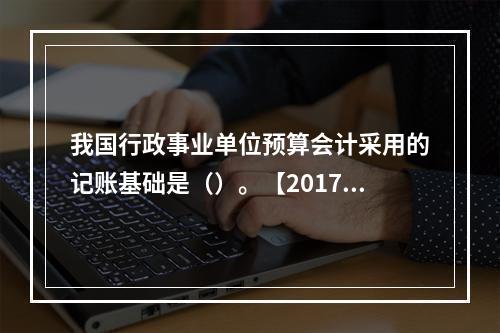 我国行政事业单位预算会计采用的记账基础是（）。【2017、2